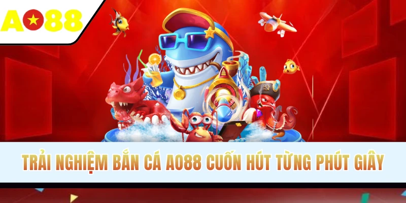 Trải nghiệm bắn cá AO88 cuốn hút từng phút giây